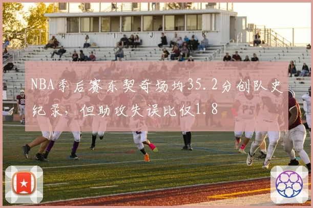 NBA季后赛东契奇场均35.2分创队史纪录，但助攻失误比仅1.8