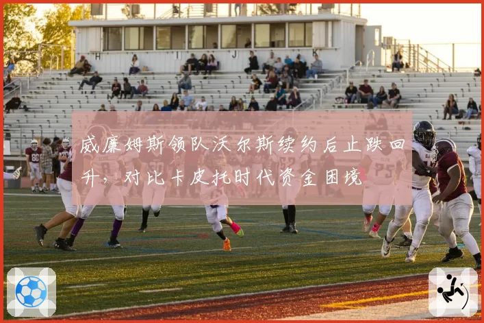 威廉姆斯领队沃尔斯续约后止跌回升，对比卡皮托时代资金困境