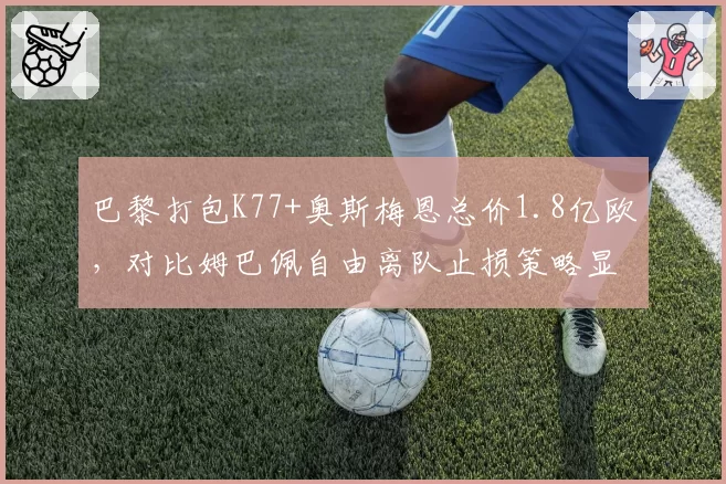 巴黎打包K77+奥斯梅恩总价1.8亿欧，对比姆巴佩自由离队止损策略显被动