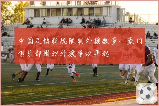 中国足协新规限制外援数量，豪门俱乐部囤积外援争议再起