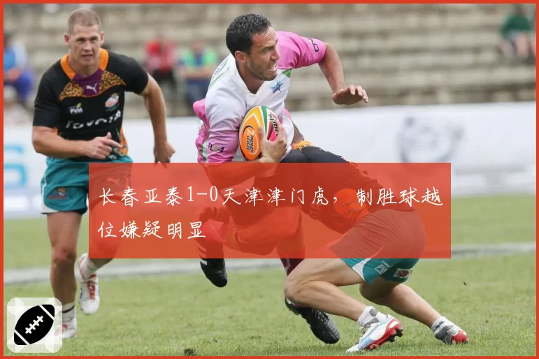 长春亚泰1-0天津津门虎，制胜球越位嫌疑明显
