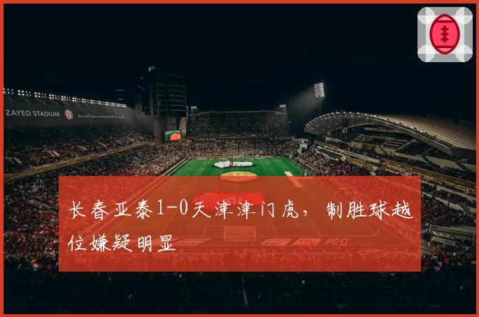 长春亚泰1-0天津津门虎，制胜球越位嫌疑明显