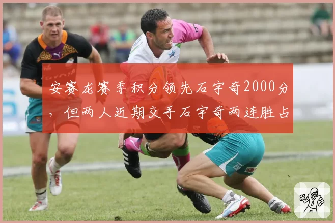 安赛龙赛季积分领先石宇奇2000分，但两人近期交手石宇奇两连胜占优