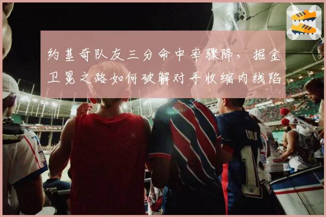 约基奇队友三分命中率骤降，掘金卫冕之路如何破解对手收缩内线陷阱？