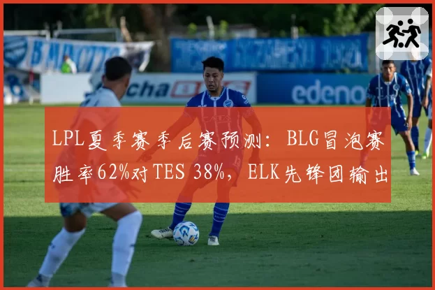 LPL夏季赛季后赛预测:BLG冒泡赛胜率62%对TES 38%,ELK先锋团输出占比超四成定生死