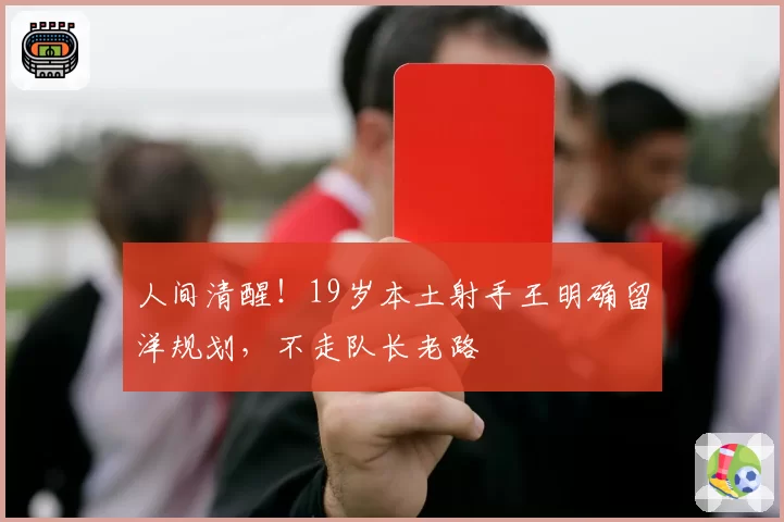 人间清醒！19岁本土射手王明确留洋规划，不走队长老路