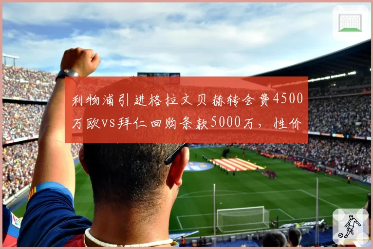 利物浦引进格拉文贝赫转会费4500万欧vs拜仁回购条款5000万，性价比之争