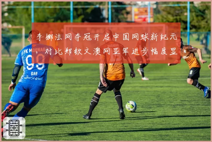 李娜法网夺冠开启中国网球新纪元,对比郑钦文澳网亚军进步幅度显著