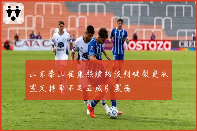 山东泰山崔康熙续约谈判破裂更衣室支持率不足五成引震荡