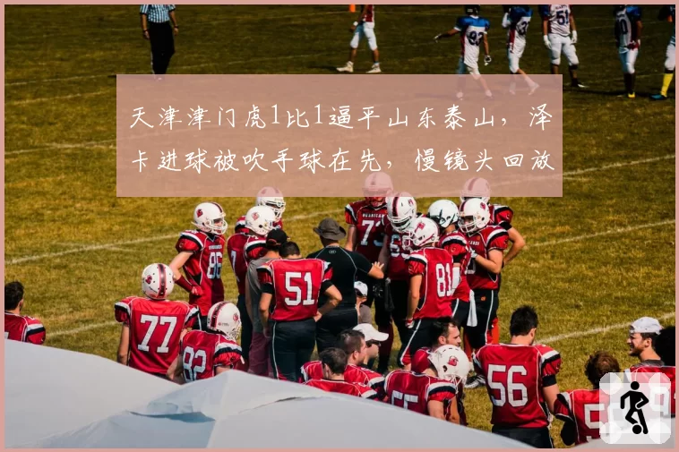 天津津门虎1比1逼平山东泰山，泽卡进球被吹手球在先，慢镜头回放显示皮球击中肩部引发争议