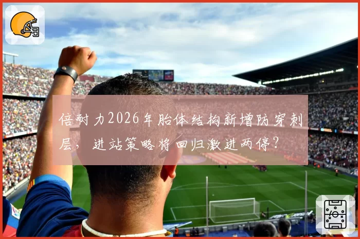 倍耐力2026年胎体结构新增防穿刺层，进站策略将回归激进两停？
