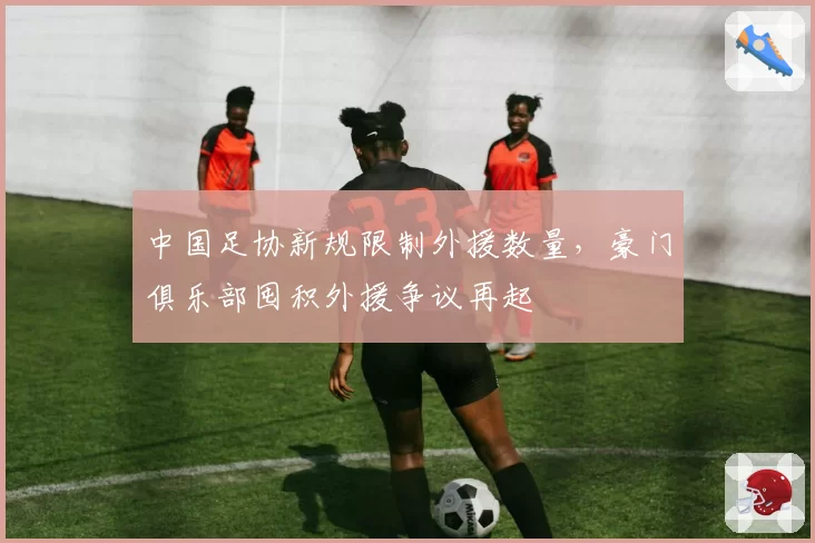中国足协新规限制外援数量，豪门俱乐部囤积外援争议再起