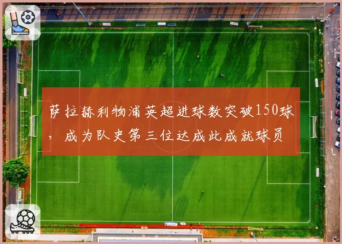 萨拉赫利物浦英超进球数突破150球，成为队史第三位达成此成就球员