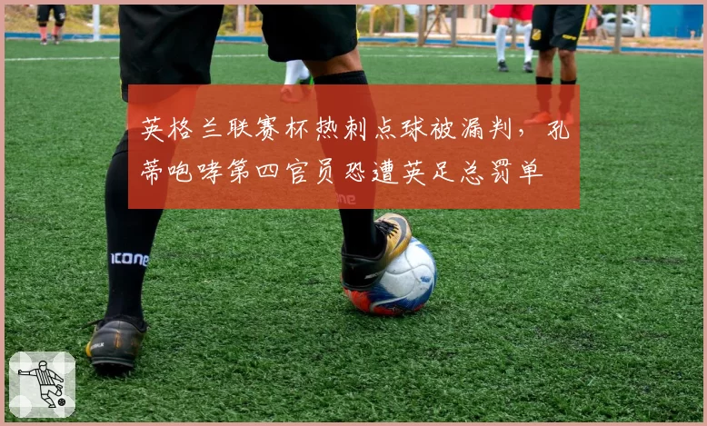 英格兰联赛杯热刺点球被漏判，孔蒂咆哮第四官员恐遭英足总罚单