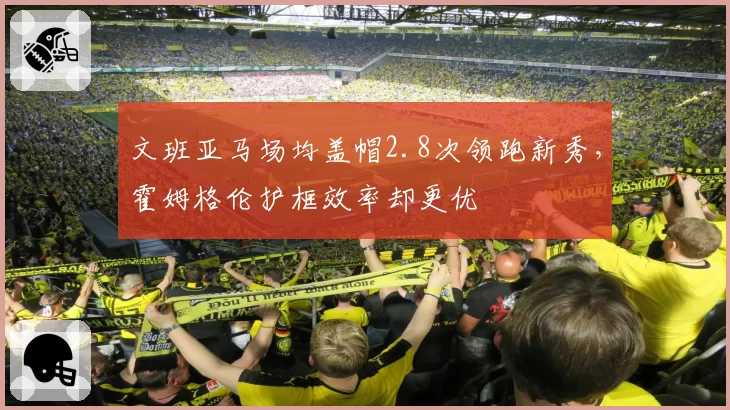文班亚马场均盖帽2.8次领跑新秀，霍姆格伦护框效率却更优