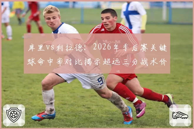 库里vs利拉德：2026年季后赛关键球命中率对比揭示超远三分战术价值差异