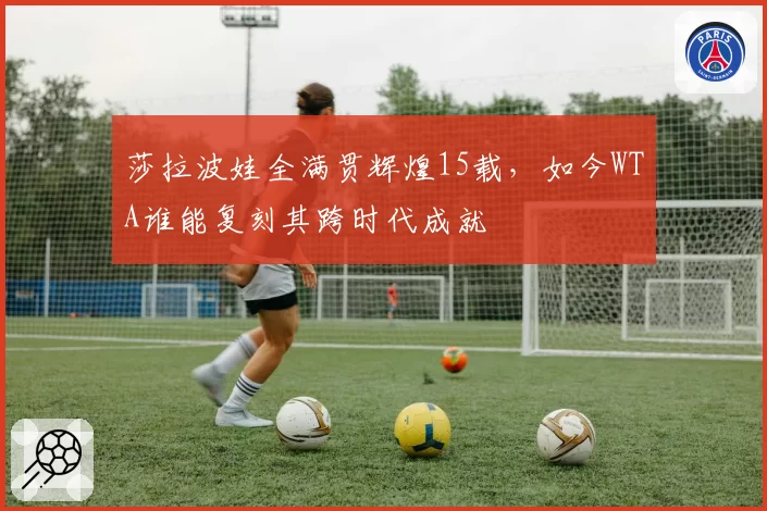 莎拉波娃全满贯辉煌15载,如今WTA谁能复刻其跨时代成就