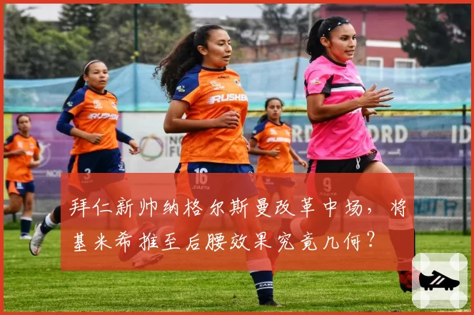 拜仁新帅纳格尔斯曼改革中场，将基米希推至后腰效果究竟几何？
