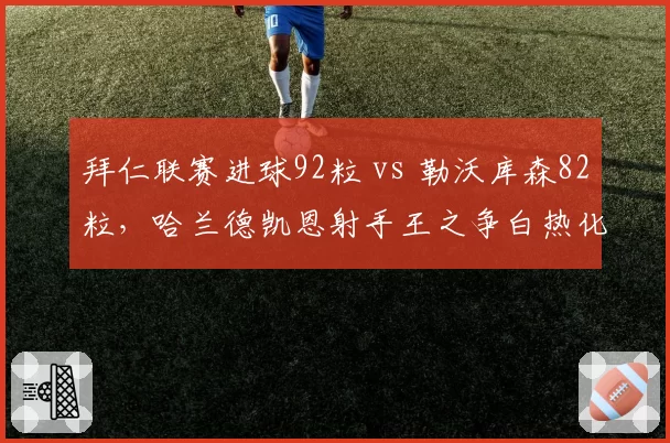 拜仁联赛进球92粒 vs 勒沃库森82粒，哈兰德凯恩射手王之争白热化