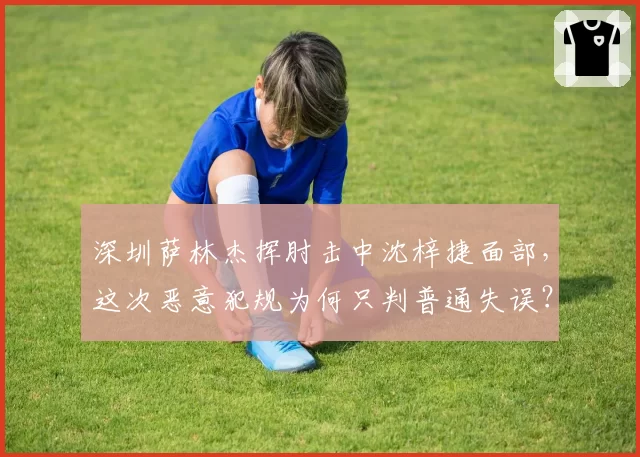 深圳萨林杰挥肘击中沈梓捷面部，这次恶意犯规为何只判普通失误？