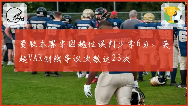 曼联本赛季因越位误判少拿6分，英超VAR划线争议次数达23次