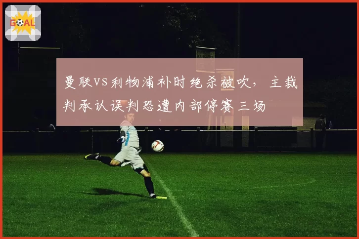 曼联vs利物浦补时绝杀被吹，主裁判承认误判恐遭内部停赛三场