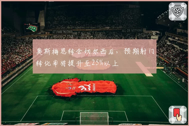 奥斯梅恩转会切尔西后，预期射门转化率将提升至25%以上