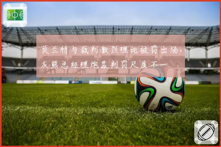 莫兰特与裁判激烈理论被罚出场，灰熊总经理炮轰判罚尺度不一