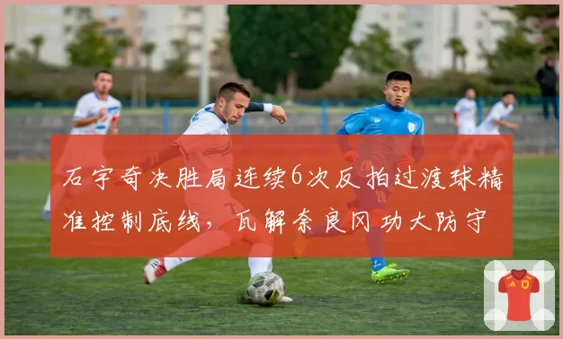石宇奇决胜局连续6次反拍过渡球精准控制底线，瓦解奈良冈功大防守体系