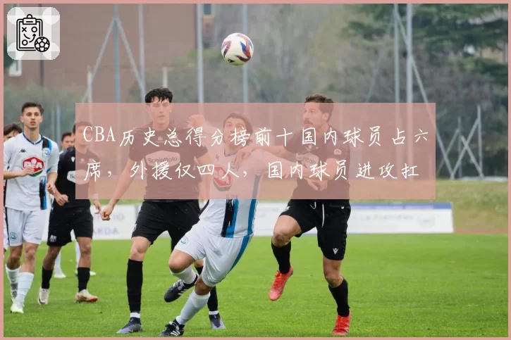 CBA历史总得分榜前十国内球员占六席，外援仅四人，国内球员进攻扛鼎