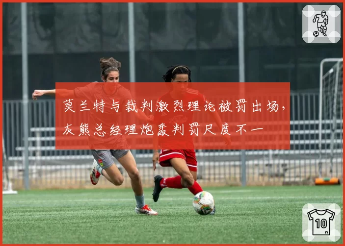 莫兰特与裁判激烈理论被罚出场，灰熊总经理炮轰判罚尺度不一