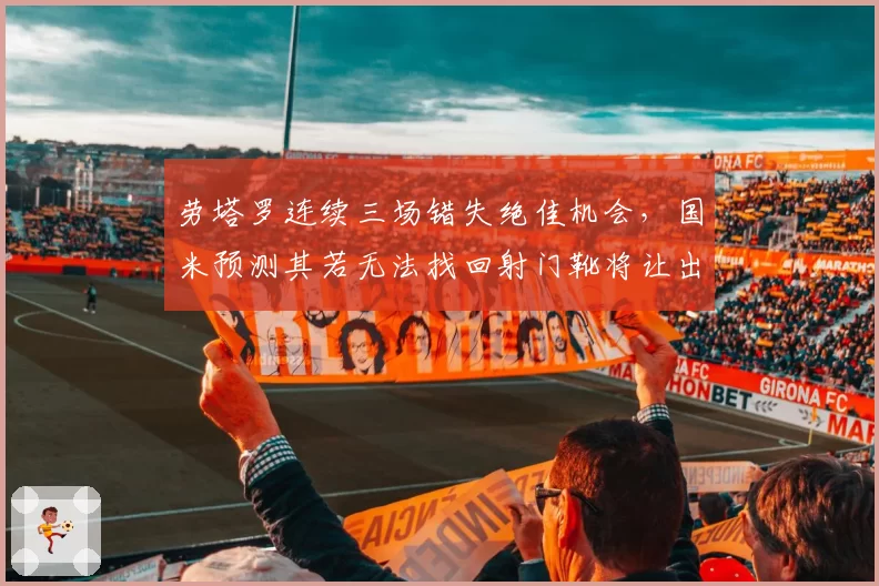 劳塔罗连续三场错失绝佳机会，国米预测其若无法找回射门靴将让出争冠主动权