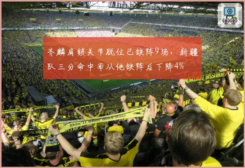 齐麟肩锁关节脱位已缺阵9场，新疆队三分命中率从他缺阵后下降4%