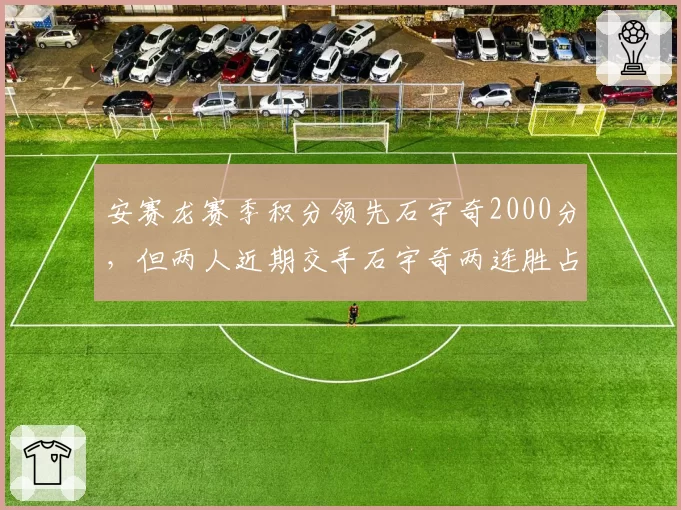 安赛龙赛季积分领先石宇奇2000分，但两人近期交手石宇奇两连胜占优