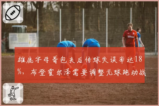 雄鹿字母哥包夹后传球失误率达18%，布登霍尔泽需要调整无球跑动战术吗