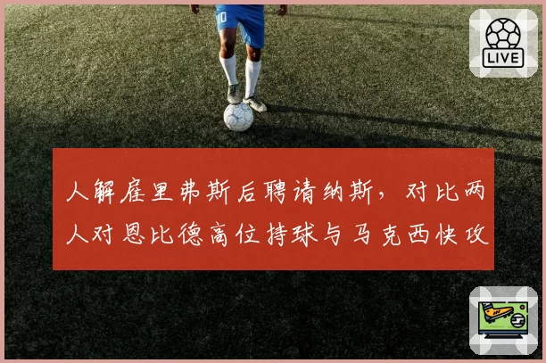 人解雇里弗斯后聘请纳斯，对比两人对恩比德高位持球与马克西快攻反击战术设计