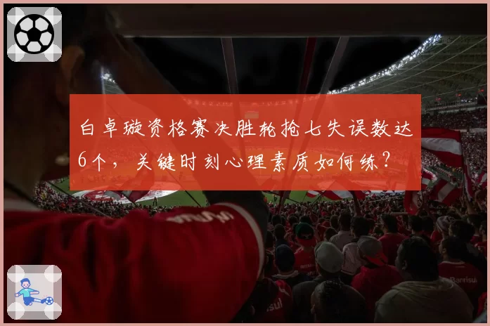白卓璇资格赛决胜轮抢七失误数达6个，关键时刻心理素质如何练？