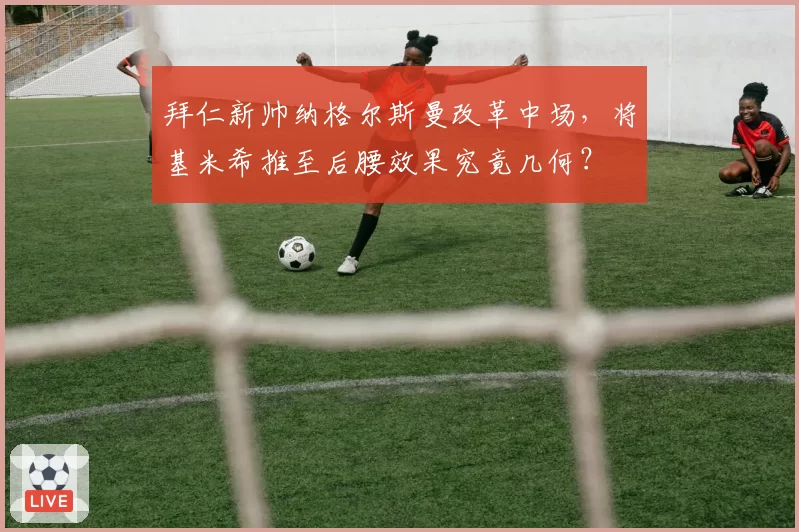 拜仁新帅纳格尔斯曼改革中场，将基米希推至后腰效果究竟几何？