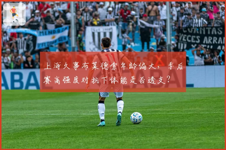 上海久事布莱德索年龄偏大，季后赛高强度对抗下体能是否透支？