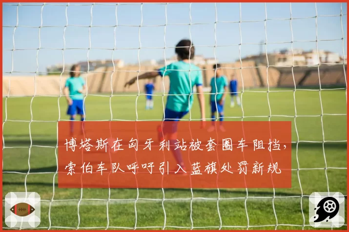 博塔斯在匈牙利站被套圈车阻挡，索伯车队呼吁引入蓝旗处罚新规