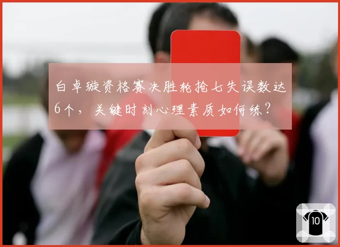 白卓璇资格赛决胜轮抢七失误数达6个，关键时刻心理素质如何练？