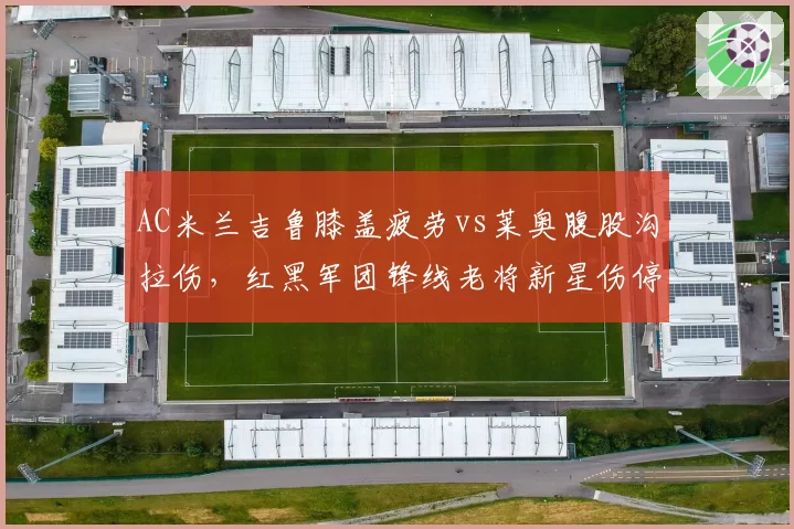 AC米兰吉鲁膝盖疲劳vs莱奥腹股沟拉伤，红黑军团锋线老将新星伤停风险