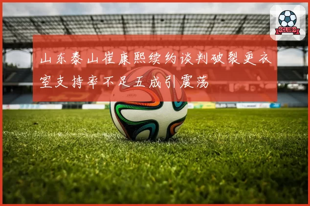 山东泰山崔康熙续约谈判破裂更衣室支持率不足五成引震荡