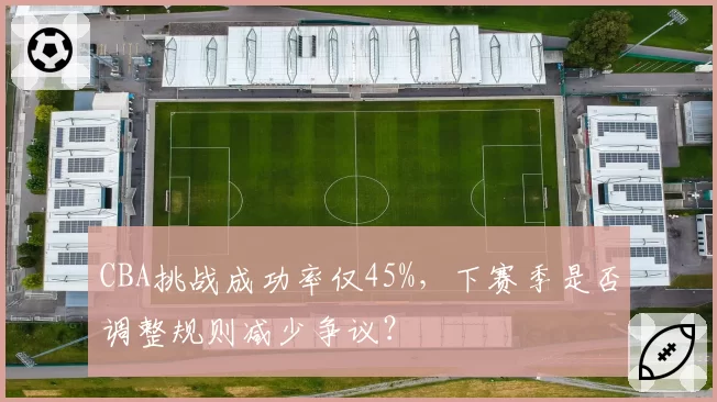 CBA挑战成功率仅45%，下赛季是否调整规则减少争议？